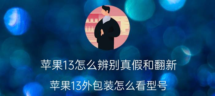 苹果13怎么辨别真假和翻新 苹果13外包装怎么看型号？